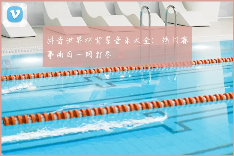 抖音世界杯背景音乐大全:热门赛事曲目一网打尽