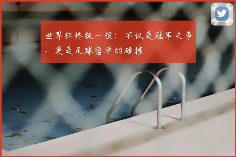 世界杯终极一役:不仅是冠军之争,更是足球哲学的碰撞