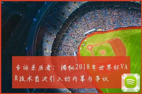 专访亲历者:揭秘2018年世界杯VAR技术首次引入的内幕与争议