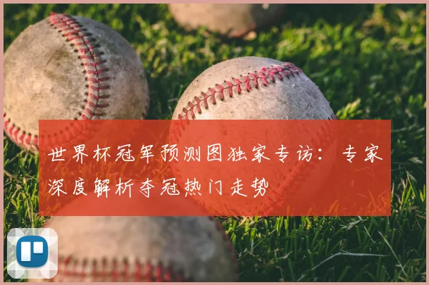 世界杯冠军预测图独家专访:专家深度解析夺冠热门走势