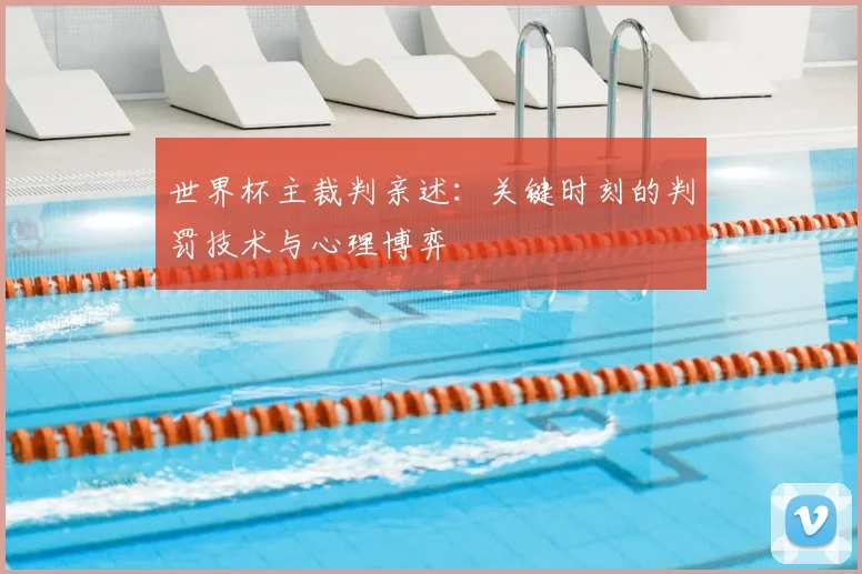 世界杯主裁判亲述：关键时刻的判罚技术与心理博弈