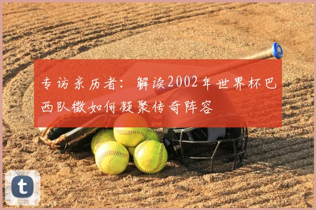 专访亲历者:解读2002年世界杯巴西队徵如何凝聚传奇阵容