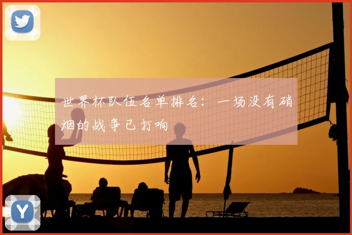 世界杯队伍名单排名:一场没有硝烟的战争已打响