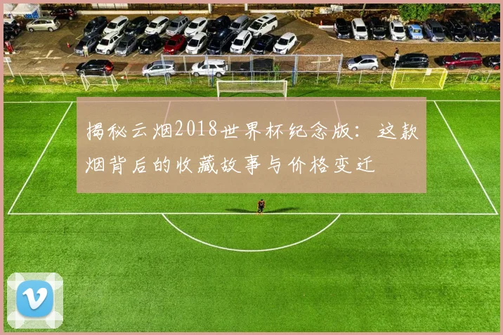 揭秘云烟2018世界杯纪念版：这款烟背后的收藏故事与价格变迁