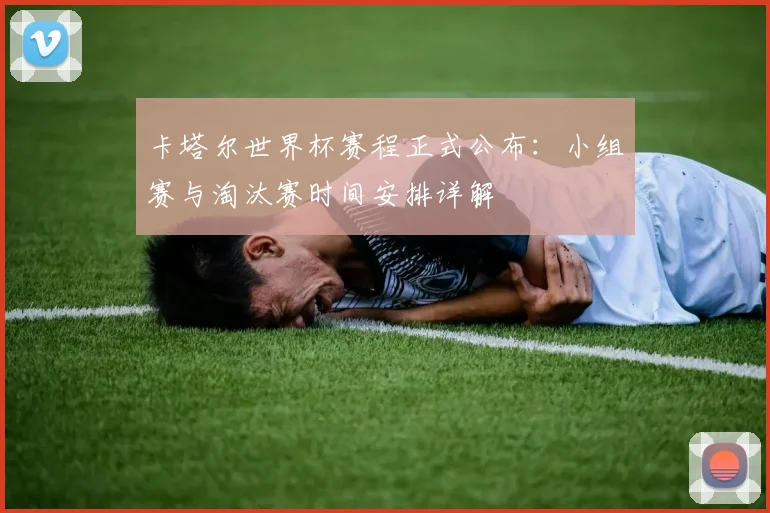 卡塔尔世界杯赛程正式公布：小组赛与淘汰赛时间安排详解