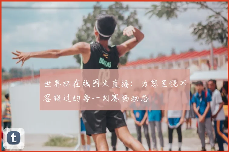 世界杯在线图文直播:为您呈现不容错过的每一刻赛场动态