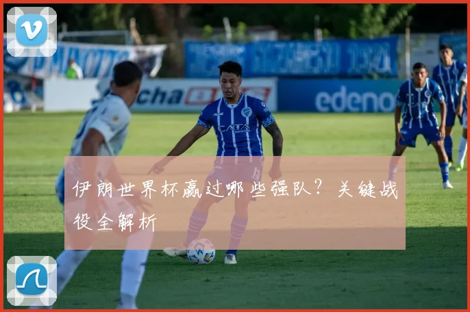 伊朗世界杯赢过哪些强队?关键战役全解析