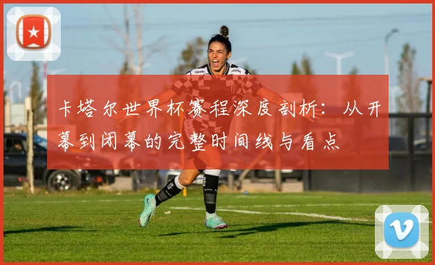 卡塔尔世界杯赛程深度剖析:从开幕到闭幕的完整时间线与看点