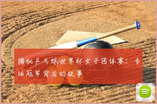 揭秘乒乓球世界杯女子团体赛：专访冠军背后的故事