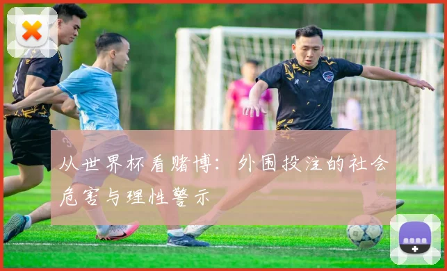 从世界杯看赌博:外围投注的社会危害与理性警示