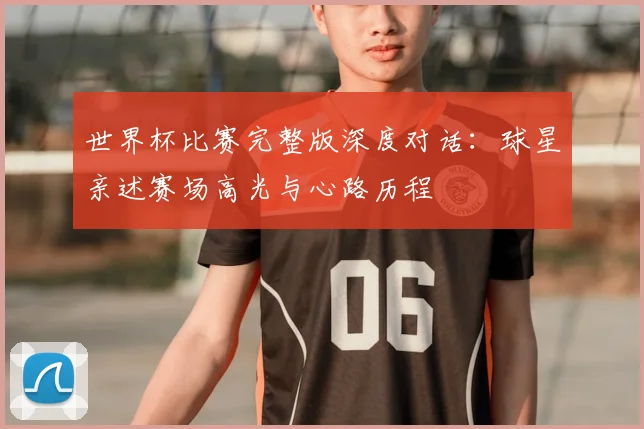 世界杯比赛完整版深度对话：球星亲述赛场高光与心路历程