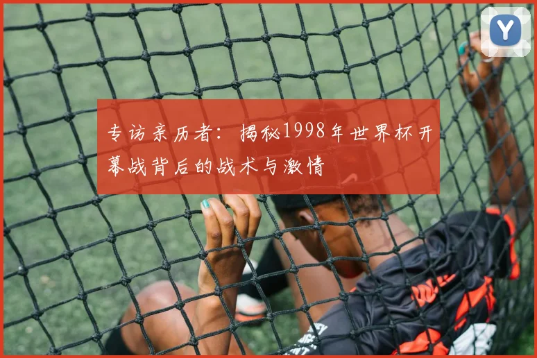 专访亲历者:揭秘1998年世界杯开幕战背后的战术与激情