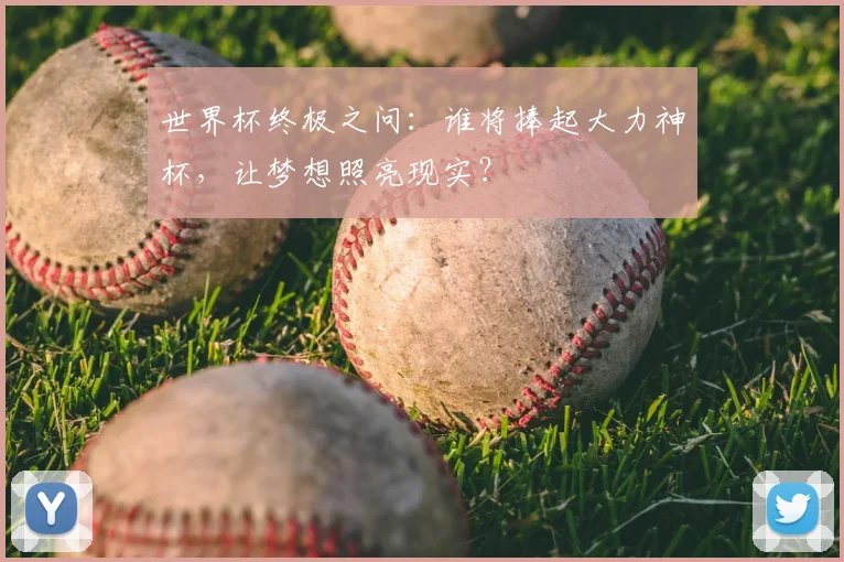 世界杯终极之问:谁将捧起大力神杯,让梦想照亮现实?