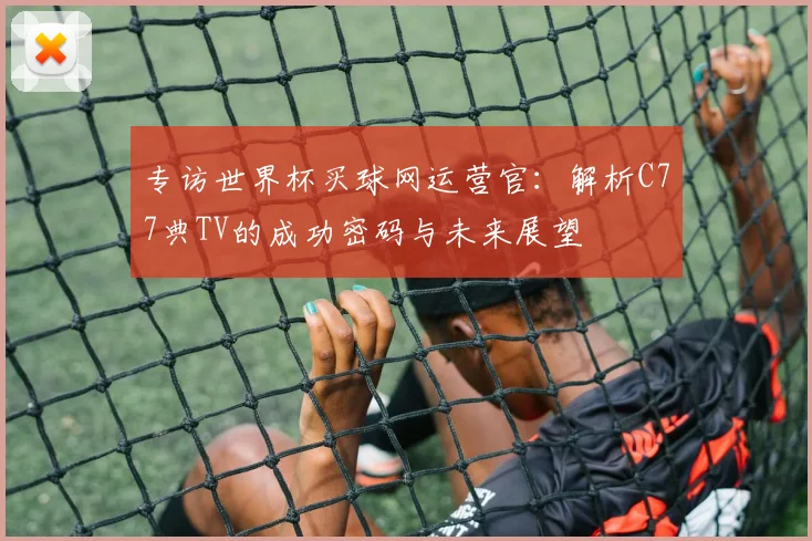 专访世界杯买球网运营官：解析C77典TV的成功密码与未来展望