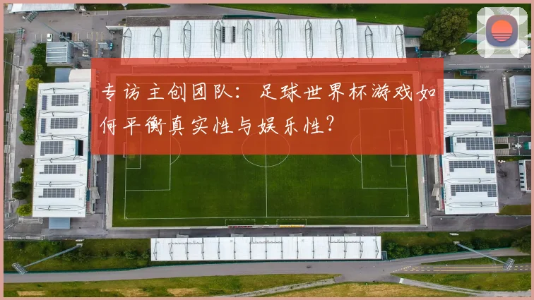 专访主创团队:足球世界杯游戏如何平衡真实性与娱乐性?