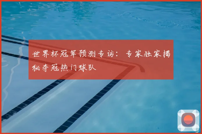 世界杯冠军预测专访：专家独家揭秘夺冠热门球队