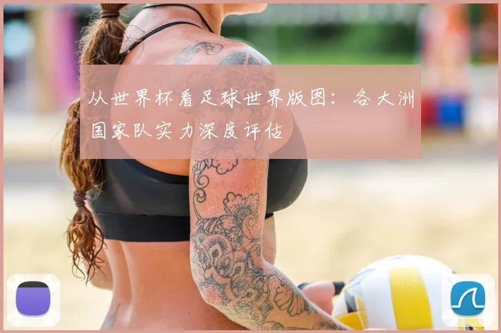 从世界杯看足球世界版图:各大洲国家队实力深度评估