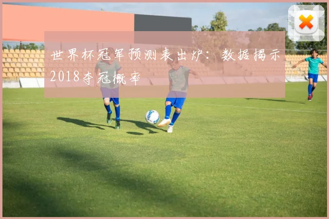 世界杯冠军预测表出炉：数据揭示2018夺冠概率