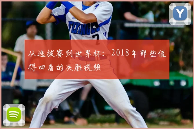 从选拔赛到世界杯:2018年那些值得回看的决胜视频