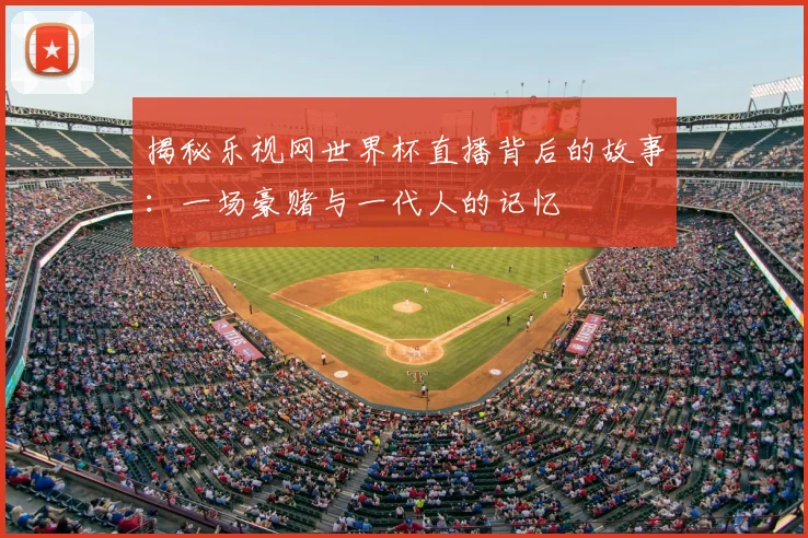 揭秘乐视网世界杯直播背后的故事：一场豪赌与一代人的记忆