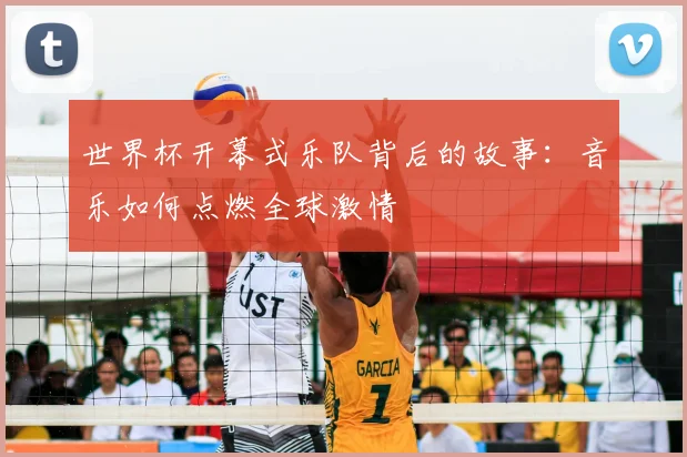 世界杯开幕式乐队背后的故事:音乐如何点燃全球激情