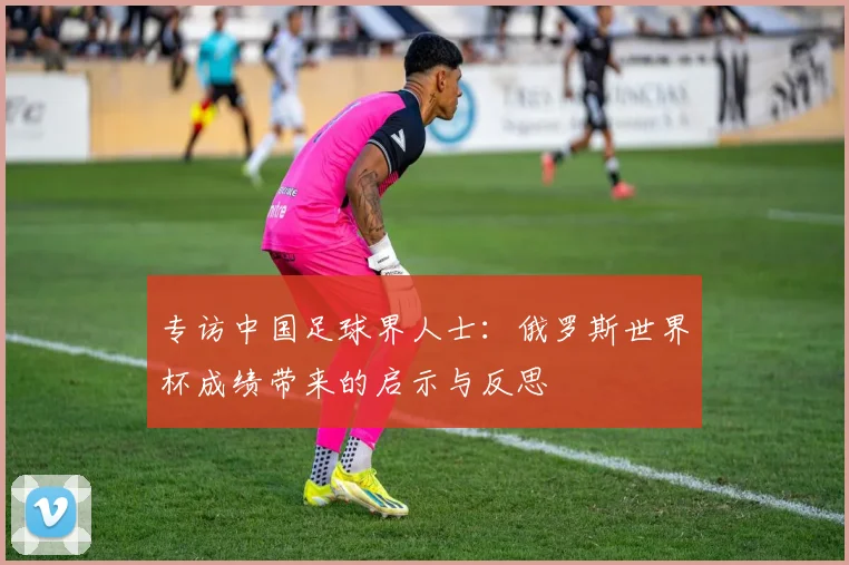 专访中国足球界人士:俄罗斯世界杯成绩带来的启示与反思