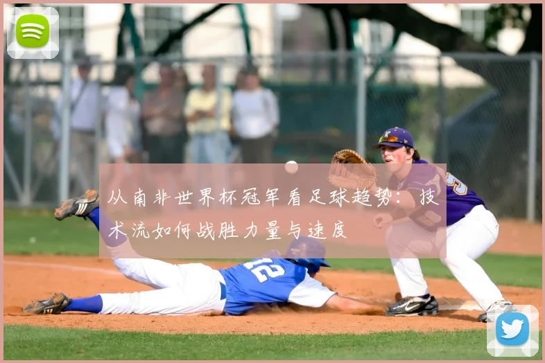 从南非世界杯冠军看足球趋势：技术流如何战胜力量与速度