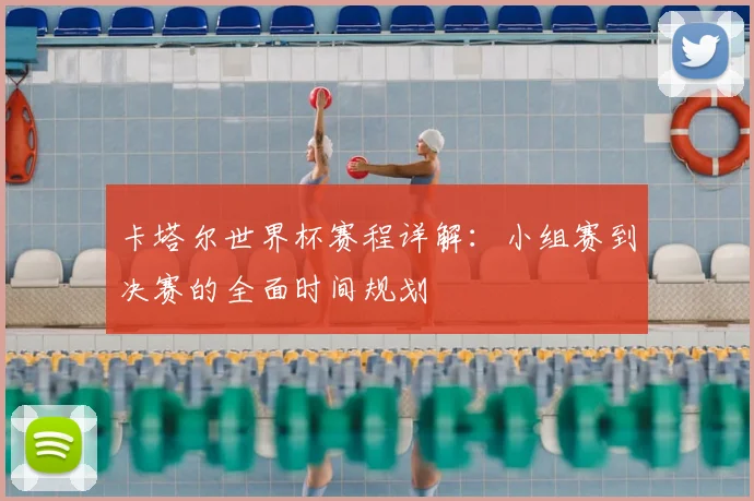 卡塔尔世界杯赛程详解:小组赛到决赛的全面时间规划