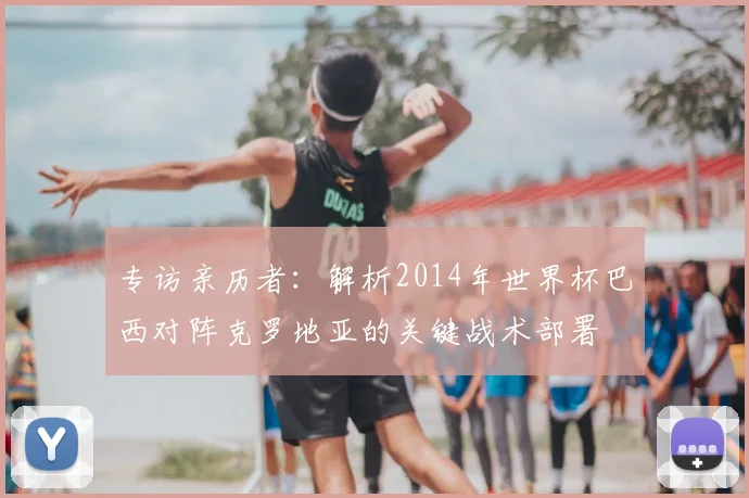 专访亲历者:解析2014年世界杯巴西对阵克罗地亚的关键战术部署