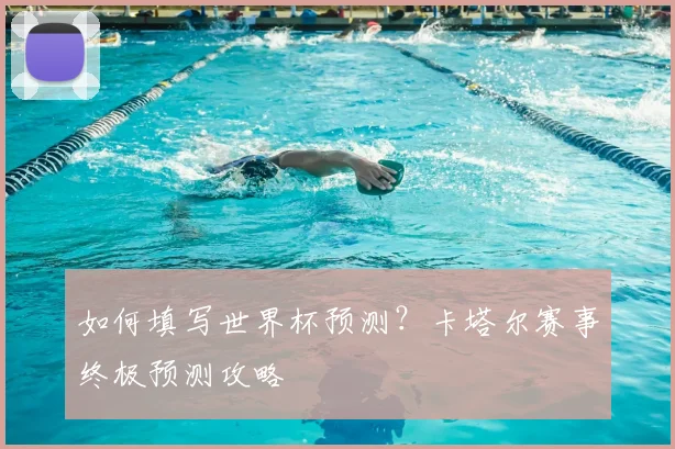 如何填写世界杯预测?卡塔尔赛事终极预测攻略