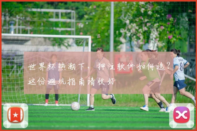 世界杯热潮下,押注软件如何选?这份避坑指南请收好