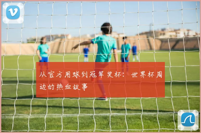 从官方用球到冠军奖杯:世界杯周边的热血故事