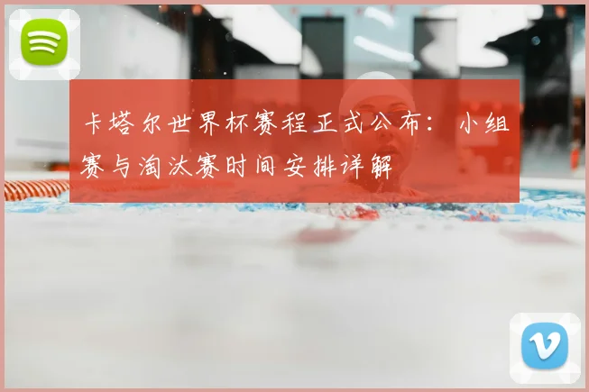 卡塔尔世界杯赛程正式公布：小组赛与淘汰赛时间安排详解