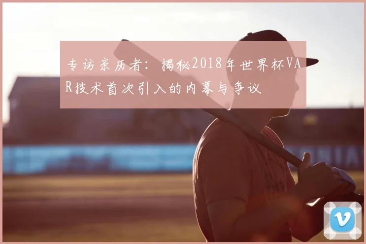 专访亲历者:揭秘2018年世界杯VAR技术首次引入的内幕与争议