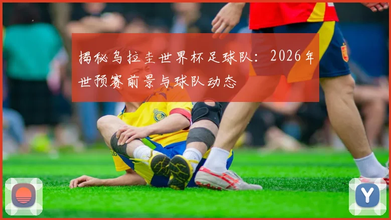 揭秘乌拉圭世界杯足球队：2026年世预赛前景与球队动态