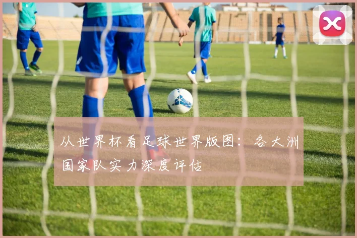 从世界杯看足球世界版图:各大洲国家队实力深度评估