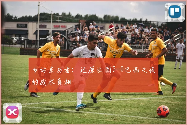 专访亲历者:还原法国3-0巴西之夜的战术真相