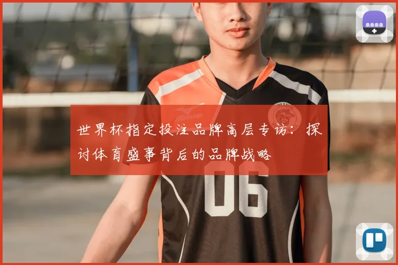 世界杯指定投注品牌高层专访:探讨体育盛事背后的品牌战略