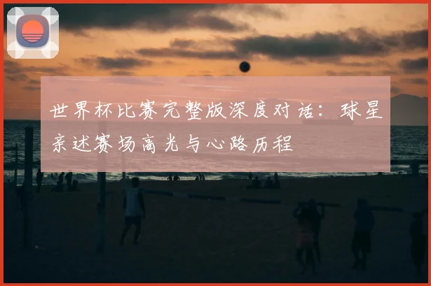 世界杯比赛完整版深度对话:球星亲述赛场高光与心路历程