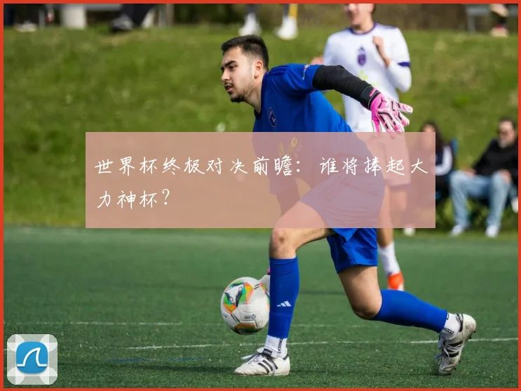 世界杯终极对决前瞻:谁将捧起大力神杯?