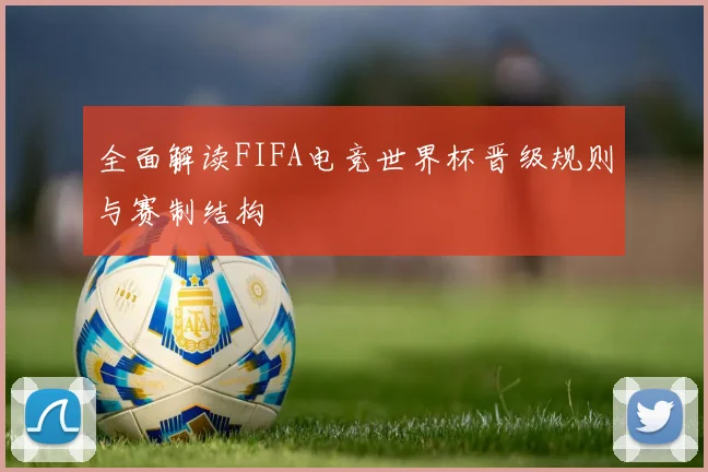 全面解读FIFA电竞世界杯晋级规则与赛制结构
