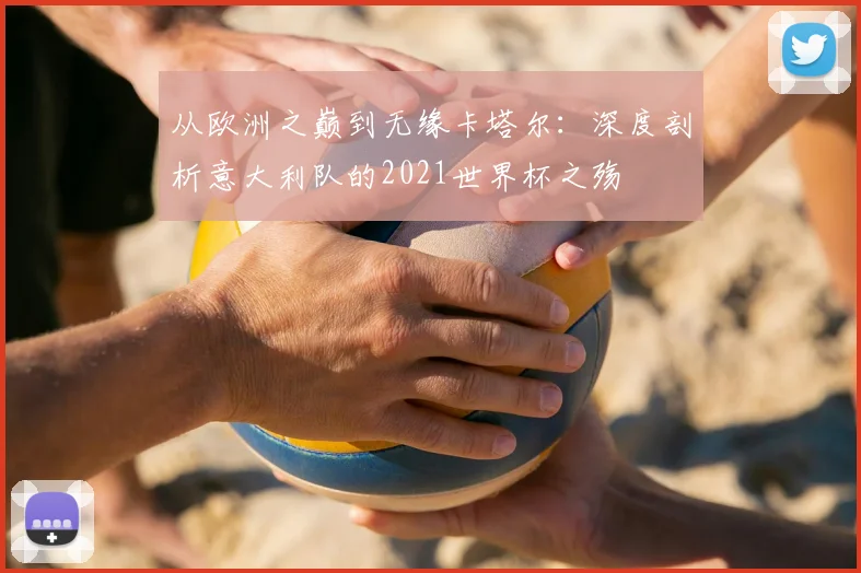 从欧洲之巅到无缘卡塔尔:深度剖析意大利队的2021世界杯之殇
