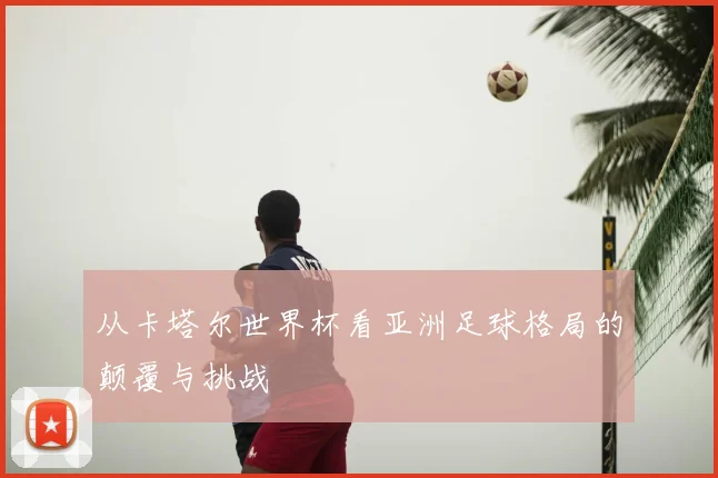 从卡塔尔世界杯看亚洲足球格局的颠覆与挑战