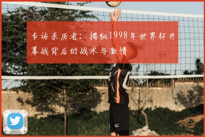 专访亲历者:揭秘1998年世界杯开幕战背后的战术与激情