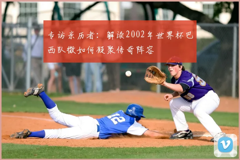 专访亲历者：解读2002年世界杯巴西队徵如何凝聚传奇阵容