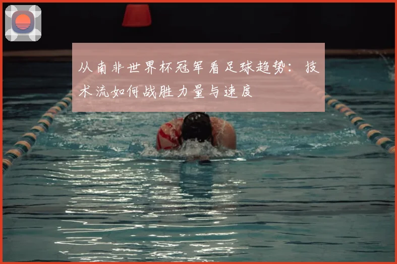 从南非世界杯冠军看足球趋势：技术流如何战胜力量与速度