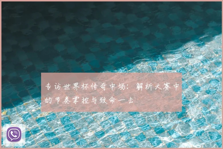 专访世界杯传奇中场：解析大赛中的节奏掌控与致命一击