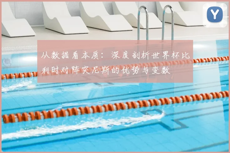 从数据看本质:深度剖析世界杯比利时对阵突尼斯的优势与变数