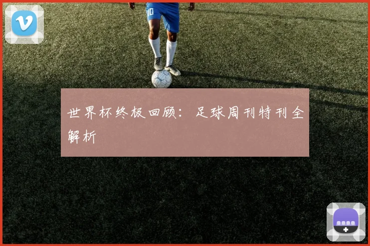 世界杯终极回顾:足球周刊特刊全解析