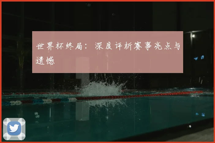 世界杯终局:深度评析赛事亮点与遗憾
